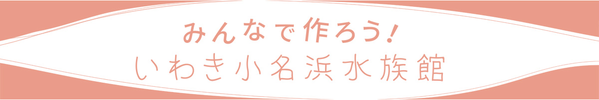 みんなで作ろう！いわき小名浜水族館