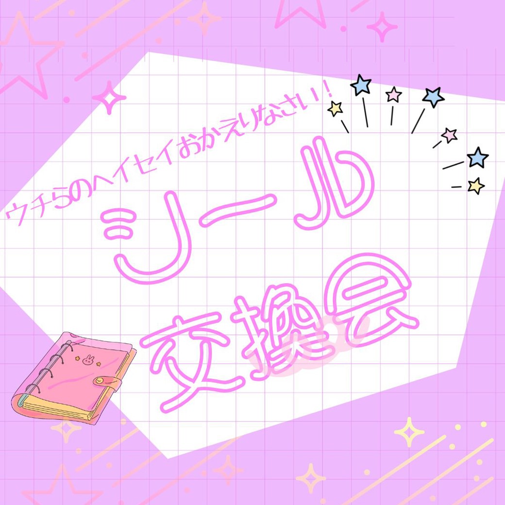 ウチらのヘイセイおかえりなさい！シール交換会★