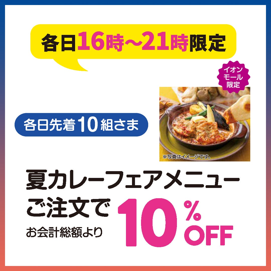 各日16時~21時限定 【イオンモール限定】 《 各日先着10組さま 》 夏カレーフェアメニューご注文で お会計総額より 10%OFF