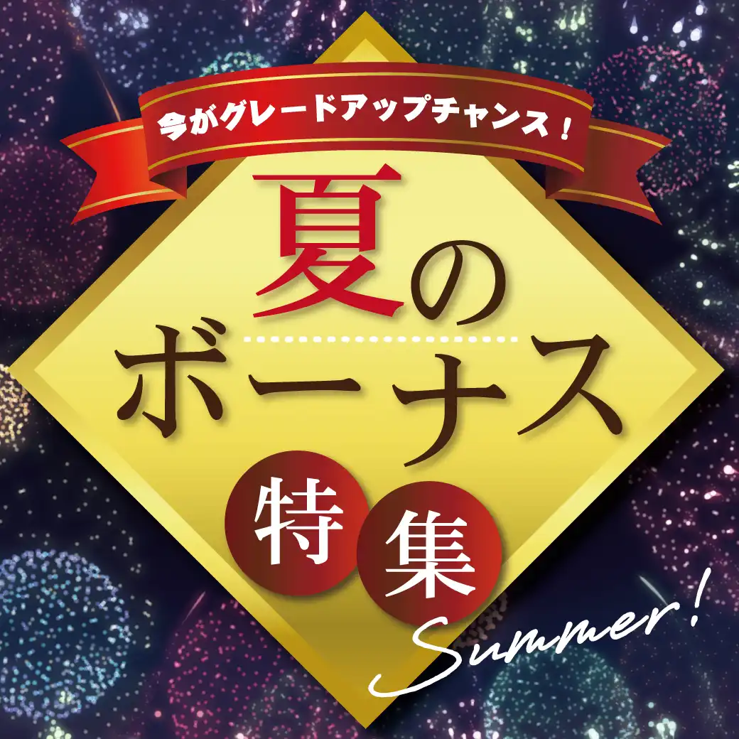 今がグレードアップチャンス！夏ボーナス特集
