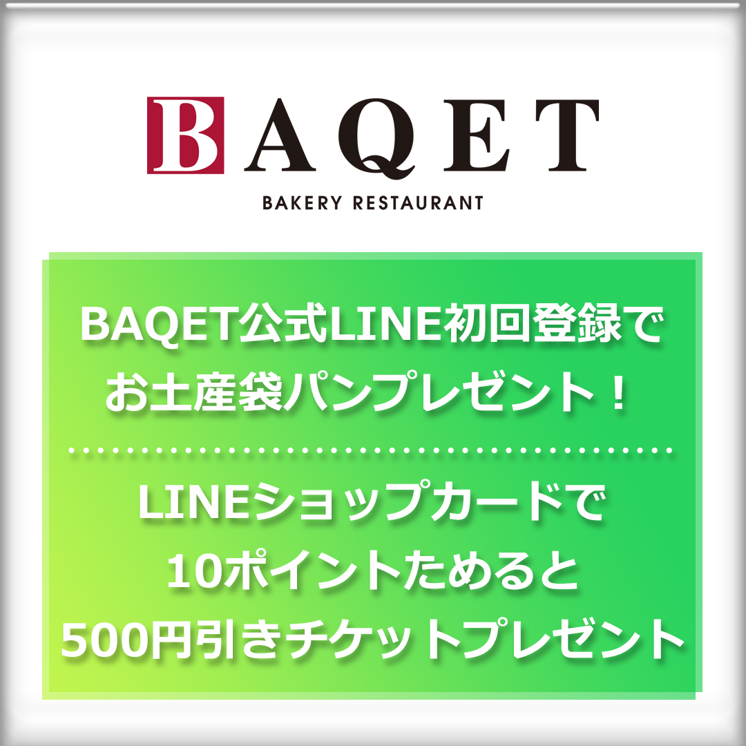 BAQET公式LINE初回登録でお土産袋パンプレゼント！来店ごとにスタンプが貯まるLINEショップカードで10ポイント貯めると、次回使える500円引きの特典チケットプレゼント！ 