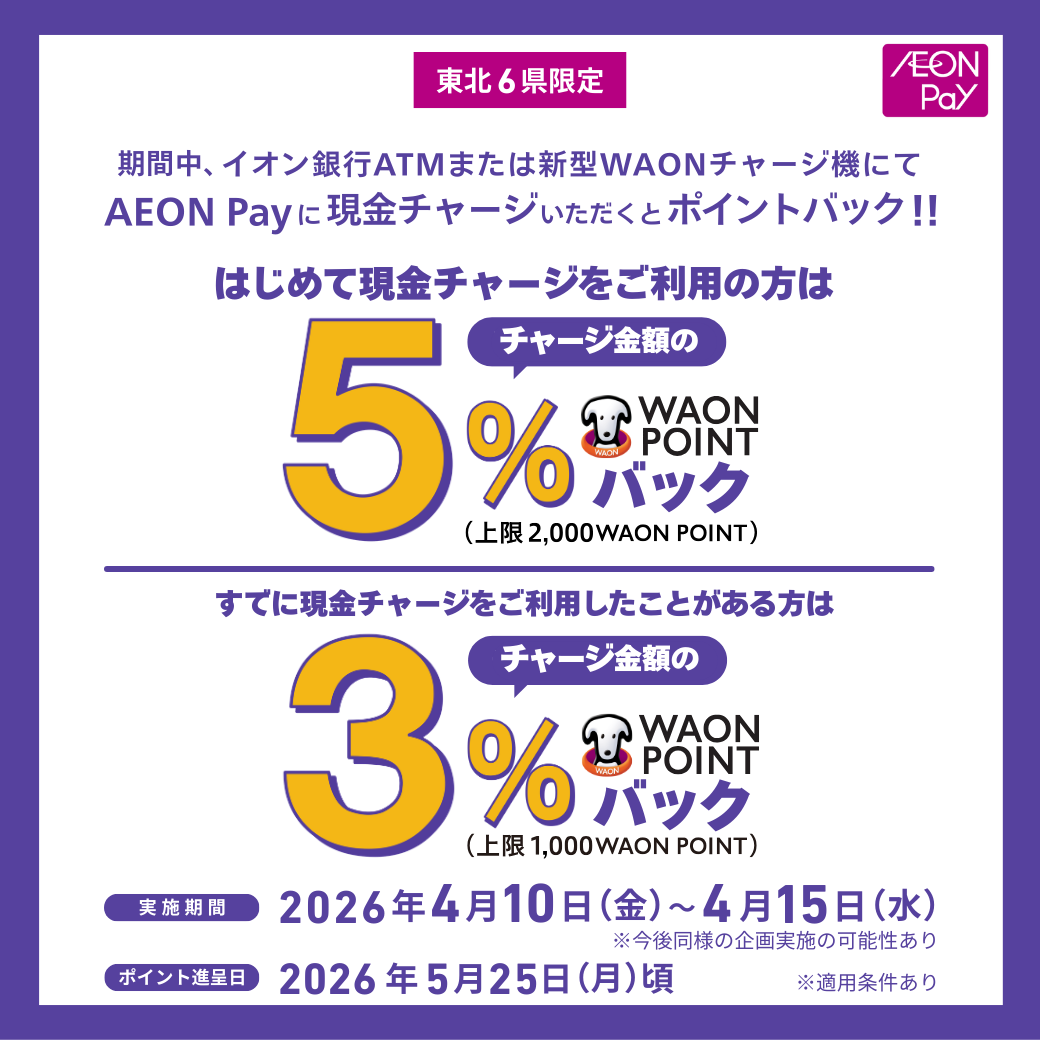 【東北6県限定】期間中、イオン銀行ATMまたは新型WAONチャージ機にてAEON Payに現金チャージいただくとポイントバック