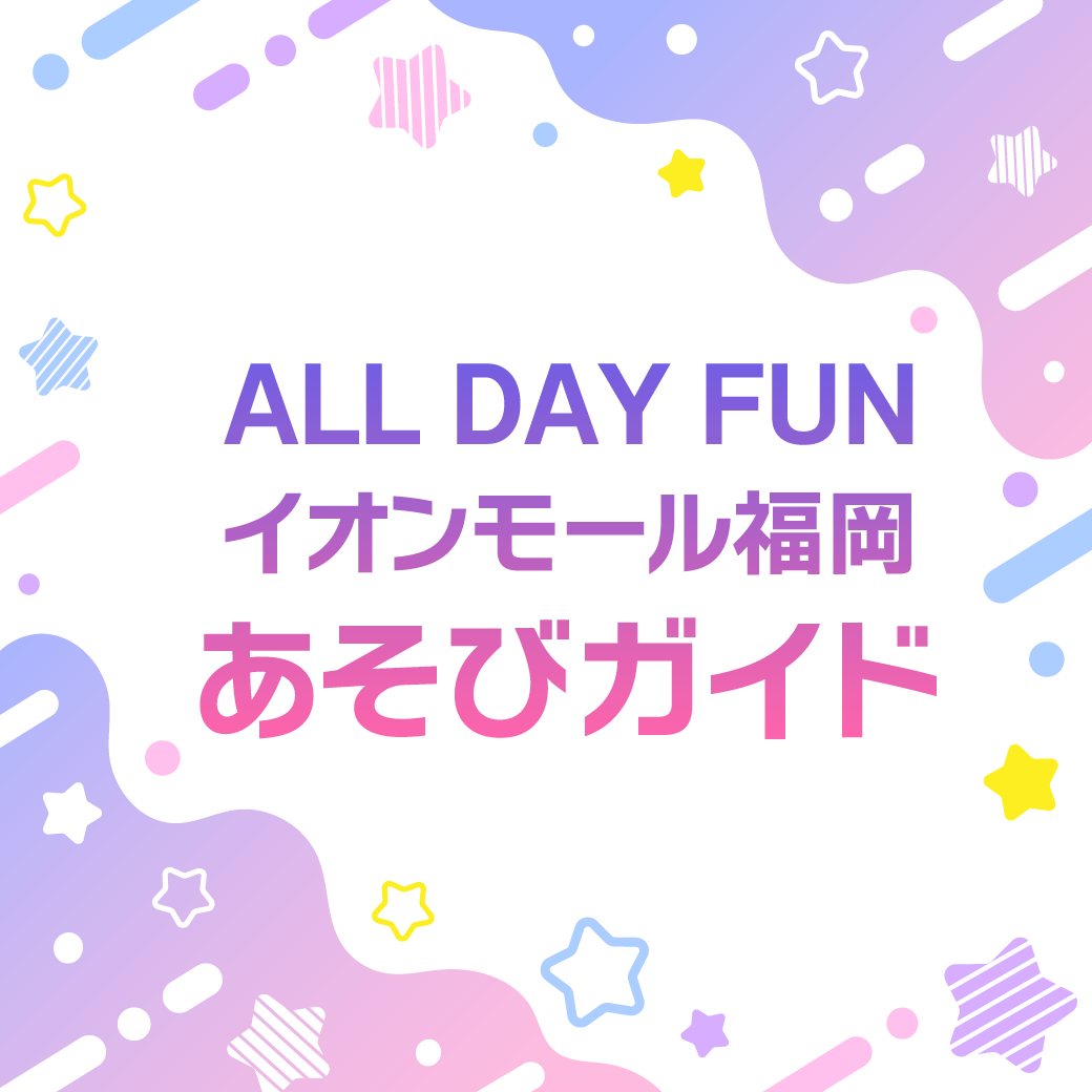 ALL DAY FUN！イオンモール福岡あそびガイド
