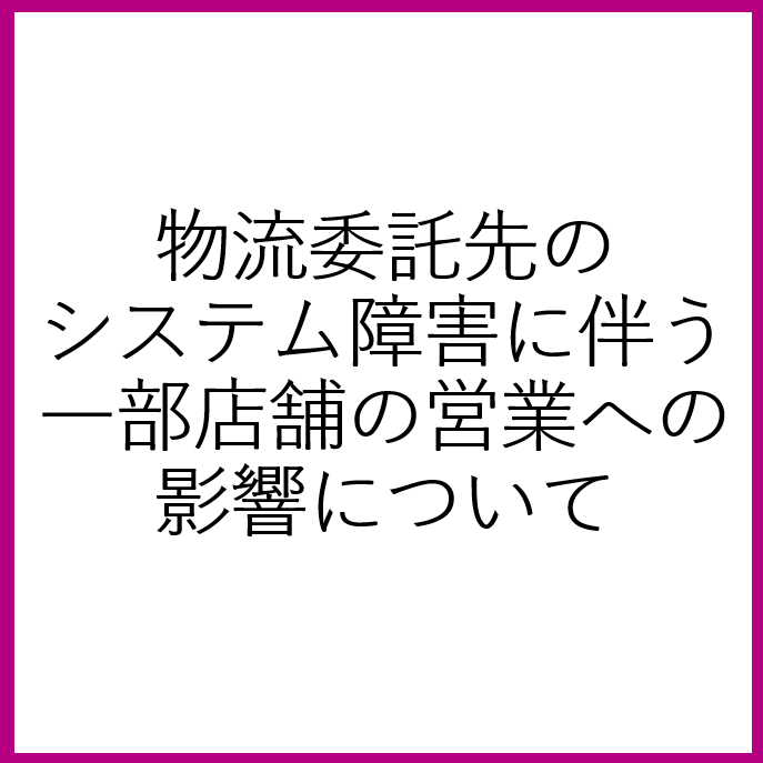 物流委託先のシステム障害に伴う一部店舗の営業への影響について