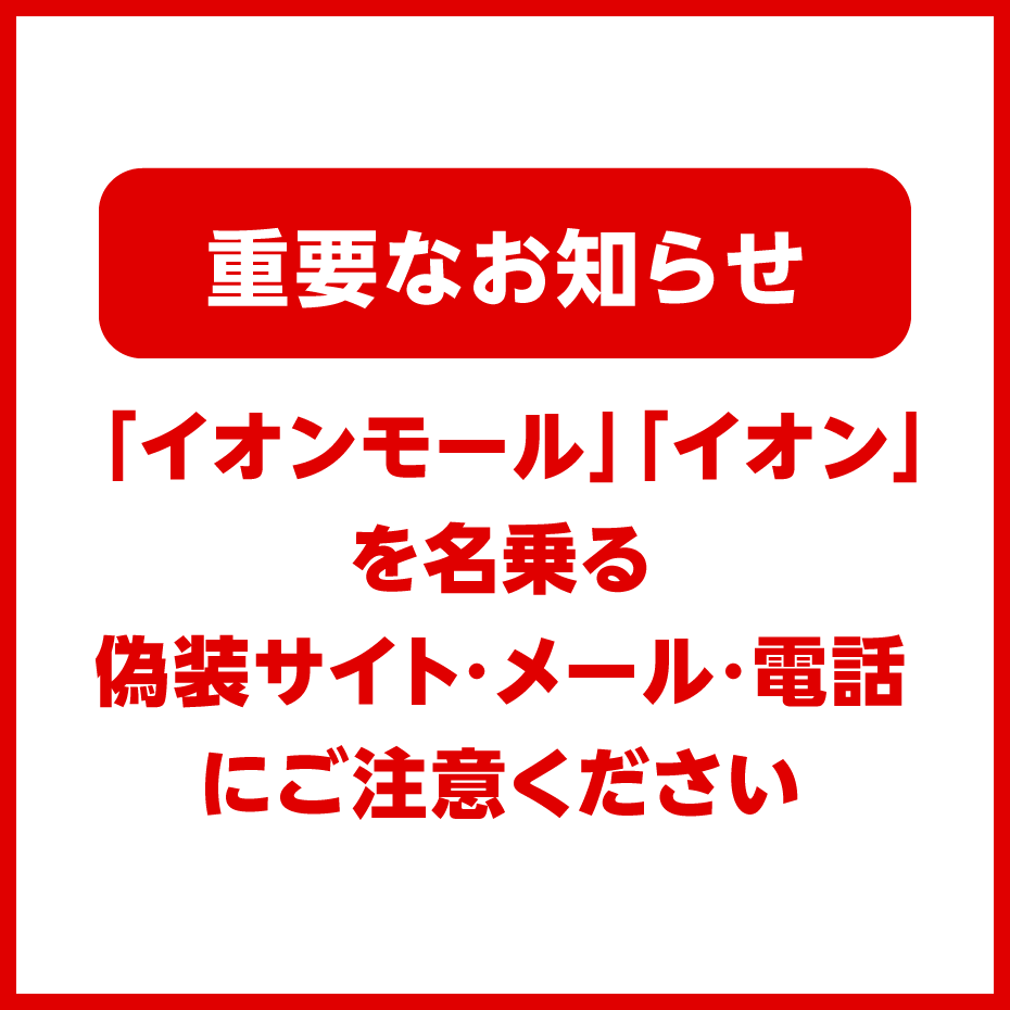 【重要なお知らせ】 「イオンモール」「イオン」を名乗る偽装サイト・メール・電話にご注意ください 