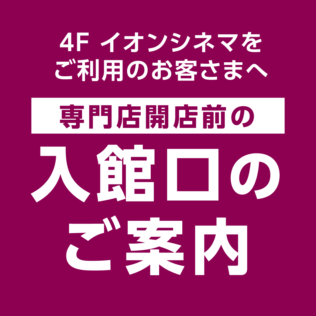 4F イオンシネマをご利用のお客さまへ 専門店開店前の入館口のご案内