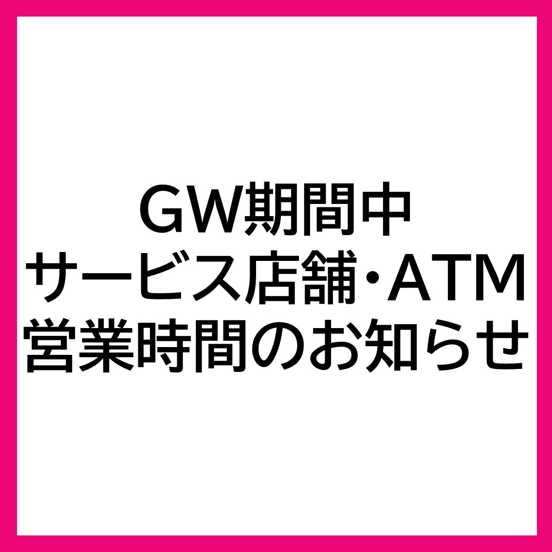 【サービス店舗・ATM】ゴールデンウィーク期間の営業時間のご案内