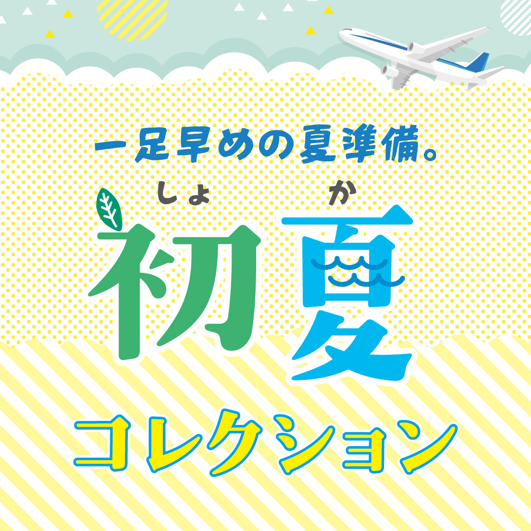 一足早めの夏準備。～ 初夏コレクション ～