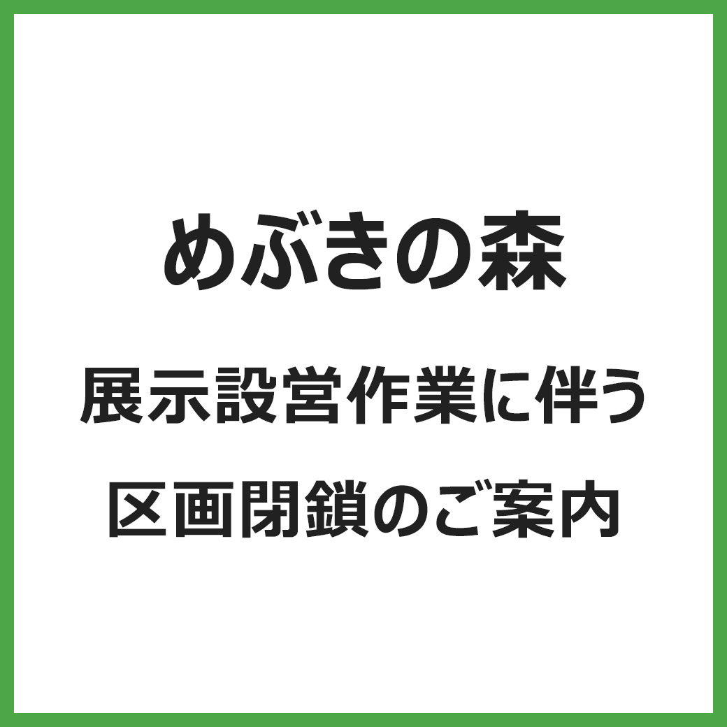めぶきの森　展示設営作業に伴う区画閉鎖のご案内