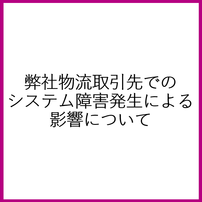 弊社物流取引先でのシステム障害発生による影響について